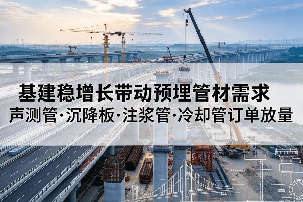 泰州基建稳增长带动预埋监测管材需求，声测管、沉降板、注浆管订单持续放量
